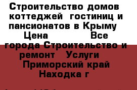 Строительство домов, коттеджей, гостиниц и пансионатов в Крыму › Цена ­ 35 000 - Все города Строительство и ремонт » Услуги   . Приморский край,Находка г.